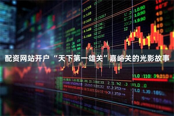 配资网站开户 “天下第一雄关”嘉峪关的光影故事