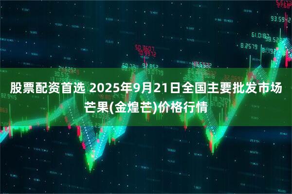 股票配资首选 2025年9月21日全国主要批发市场芒果(金煌芒)价格行情