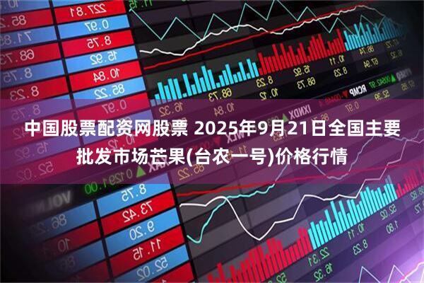 中国股票配资网股票 2025年9月21日全国主要批发市场芒果(台农一号)价格行情