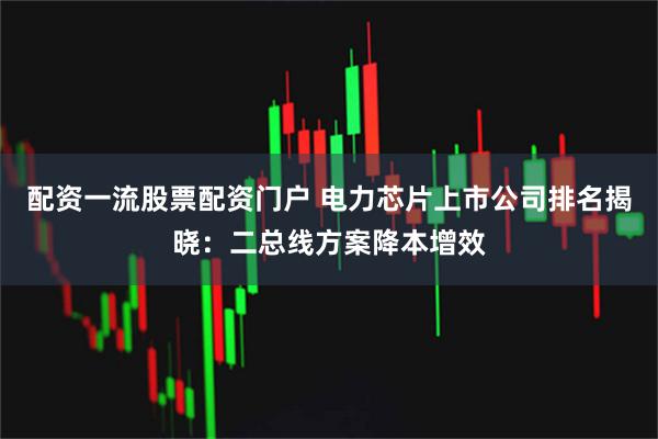 配资一流股票配资门户 电力芯片上市公司排名揭晓：二总线方案降本增效