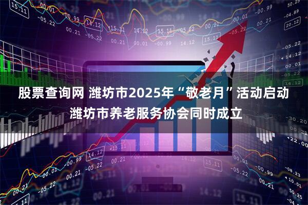 股票查询网 潍坊市2025年“敬老月”活动启动  潍坊市养老服务协会同时成立
