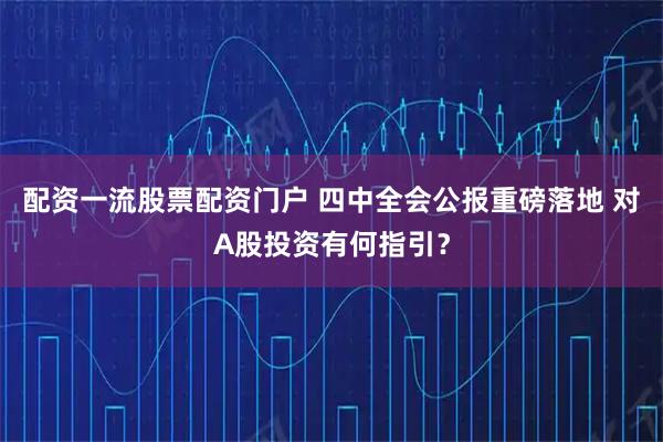 配资一流股票配资门户 四中全会公报重磅落地 对A股投资有何指引？