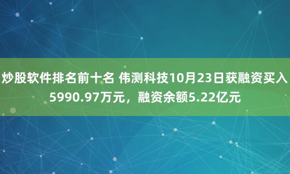 炒股软件排名前十名 伟测科技10月23日获融资买入5990.97万元，融资余额5.22亿元