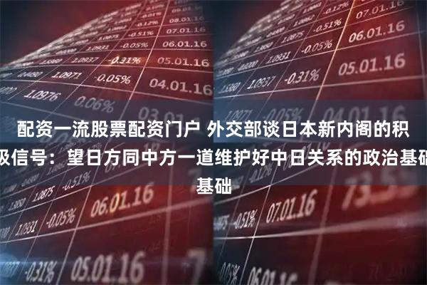 配资一流股票配资门户 外交部谈日本新内阁的积极信号：望日方同中方一道维护好中日关系的政治基础