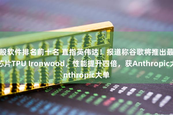 炒股软件排名前十名 直指英伟达！报道称谷歌将推出最强AI芯片TPU Ironwood，性能提升四倍，获Anthropic大单