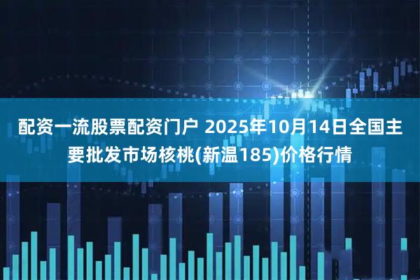 配资一流股票配资门户 2025年10月14日全国主要批发市场核桃(新温185)价格行情