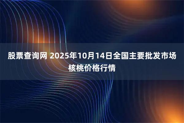 股票查询网 2025年10月14日全国主要批发市场核桃价格行情