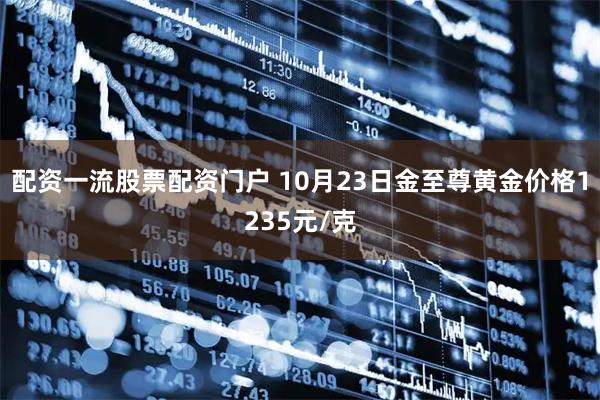 配资一流股票配资门户 10月23日金至尊黄金价格1235元/克