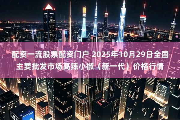 配资一流股票配资门户 2025年10月29日全国主要批发市场高辣小椒（新一代）价格行情