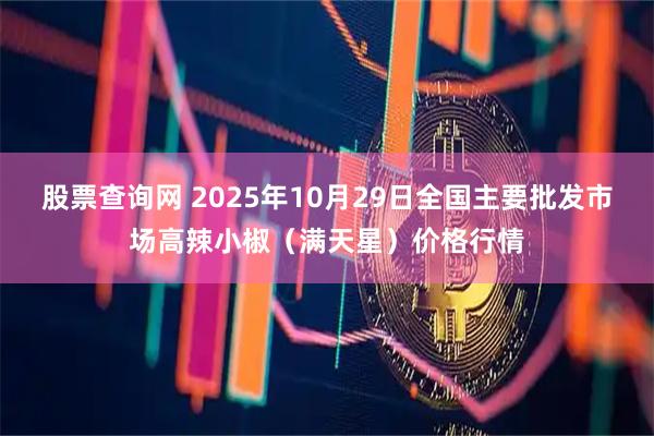 股票查询网 2025年10月29日全国主要批发市场高辣小椒（满天星）价格行情
