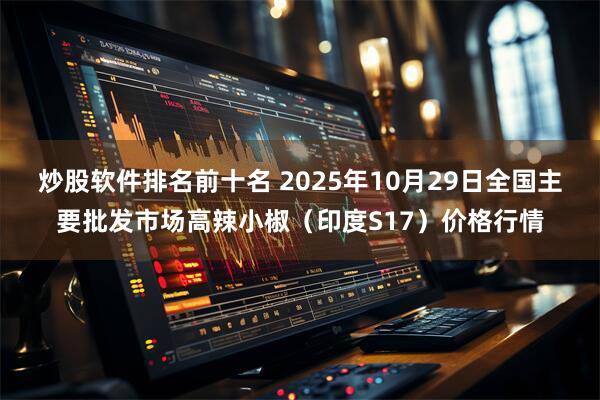 炒股软件排名前十名 2025年10月29日全国主要批发市场高辣小椒（印度S17）价格行情