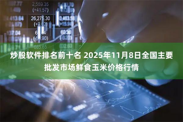 炒股软件排名前十名 2025年11月8日全国主要批发市场鲜食玉米价格行情
