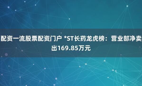 配资一流股票配资门户 *ST长药龙虎榜：营业部净卖出169.85万元