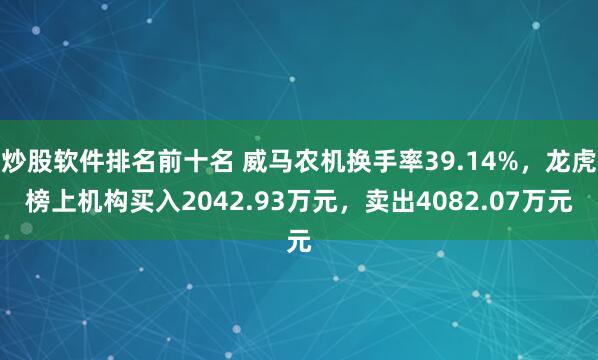 炒股软件排名前十名 威马农机换手率39.14%，龙虎榜上机构买入2042.93万元，卖出4082.07万元