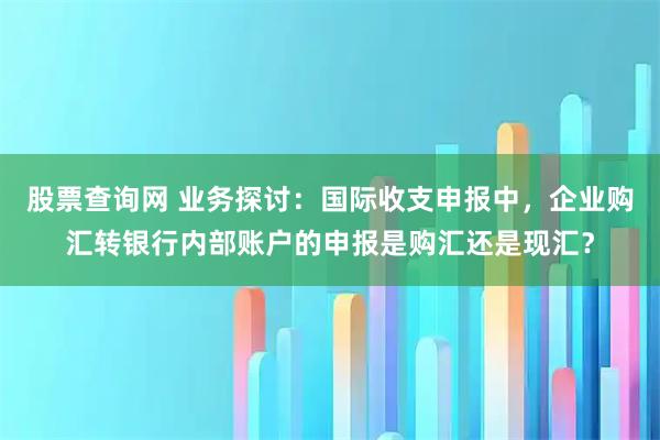 股票查询网 业务探讨：国际收支申报中，企业购汇转银行内部账户的申报是购汇还是现汇？