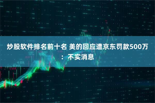 炒股软件排名前十名 美的回应遭京东罚款500万：不实消息