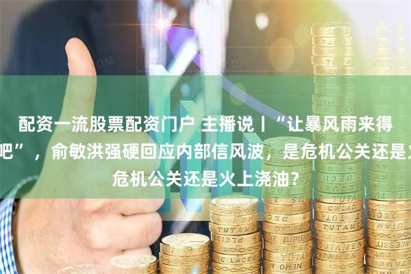配资一流股票配资门户 主播说丨“让暴风雨来得更猛烈些吧” ，俞敏洪强硬回应内部信风波，是危机公关还是火上浇油？