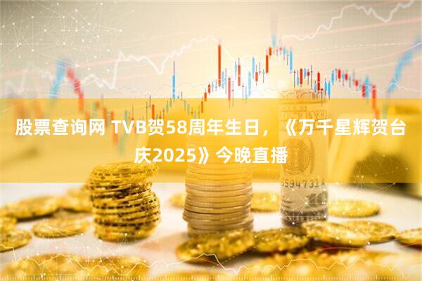 股票查询网 TVB贺58周年生日，《万千星辉贺台庆2025》今晚直播