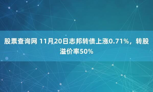 股票查询网 11月20日志邦转债上涨0.71%，转股溢价率50%