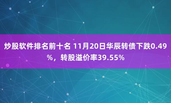 炒股软件排名前十名 11月20日华辰转债下跌0.49%，转股溢价率39.55%