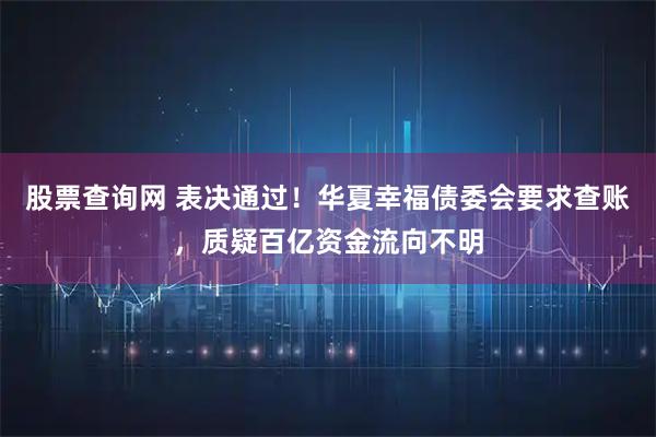 股票查询网 表决通过！华夏幸福债委会要求查账，质疑百亿资金流向不明