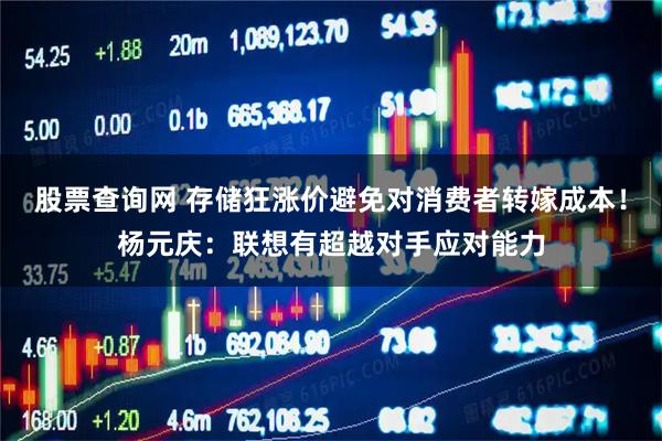 股票查询网 存储狂涨价避免对消费者转嫁成本!杨元庆:联想有超越对手应对能力
