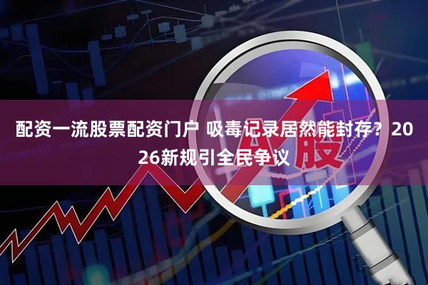 配资一流股票配资门户 吸毒记录居然能封存？2026新规引全民争议
