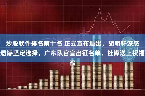 炒股软件排名前十名 正式宣布退出，胡明轩深感遗憾坚定选择，广东队官宣出征名单，杜锋送上祝福