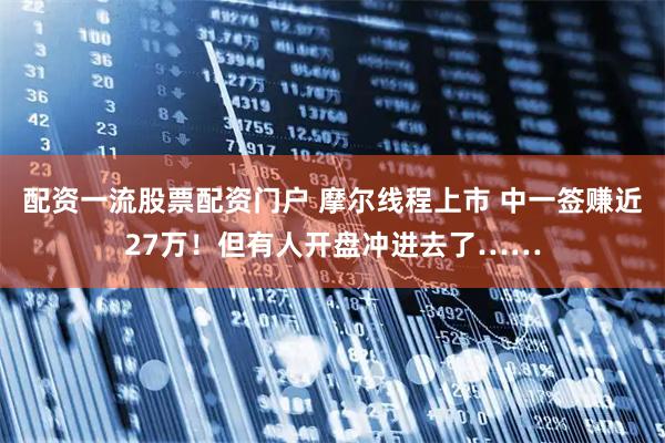 配资一流股票配资门户 摩尔线程上市 中一签赚近27万！但有人开盘冲进去了……