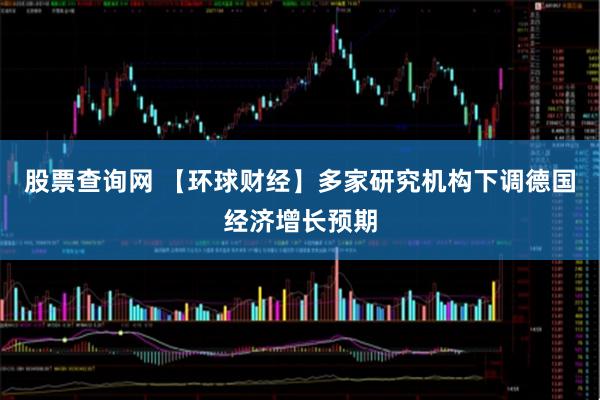 股票查询网 【环球财经】多家研究机构下调德国经济增长预期