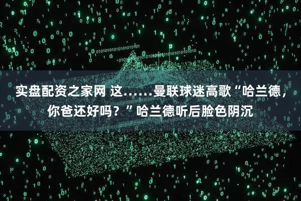 实盘配资之家网 这……曼联球迷高歌“哈兰德，你爸还好吗？”哈兰德听后脸色阴沉