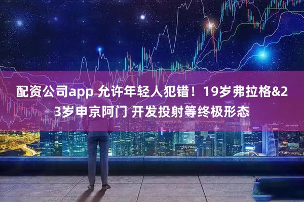 配资公司app 允许年轻人犯错！19岁弗拉格&23岁申京阿门 开发投射等终极形态