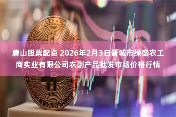 唐山股票配资 2026年2月3日晋城市绿盛农工商实业有限公司农副产品批发市场价格行情