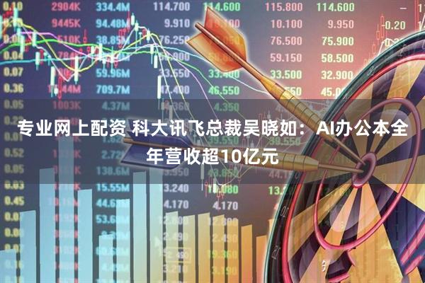 专业网上配资 科大讯飞总裁吴晓如：AI办公本全年营收超10亿元
