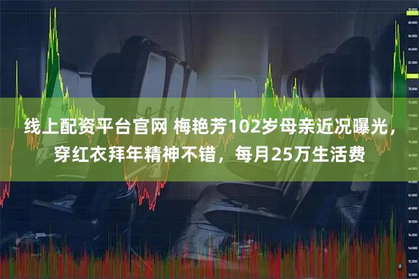 线上配资平台官网 梅艳芳102岁母亲近况曝光，穿红衣拜年精神不错，每月25万生活费