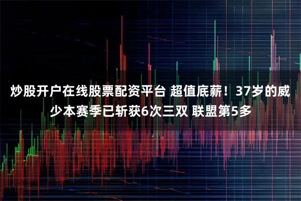 炒股开户在线股票配资平台 超值底薪！37岁的威少本赛季已斩获6次三双 联盟第5多