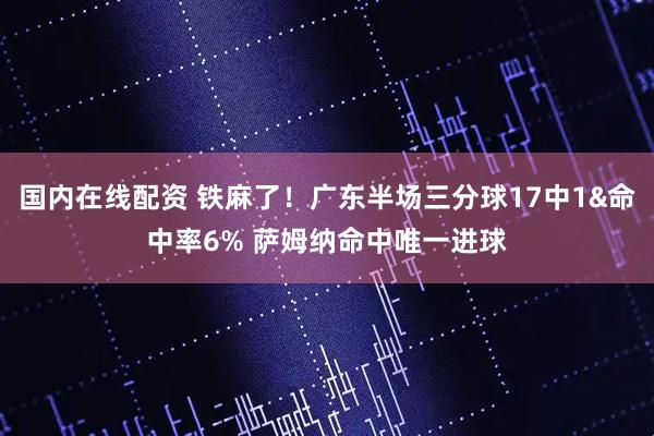 国内在线配资 铁麻了！广东半场三分球17中1&命中率6% 萨姆纳命中唯一进球